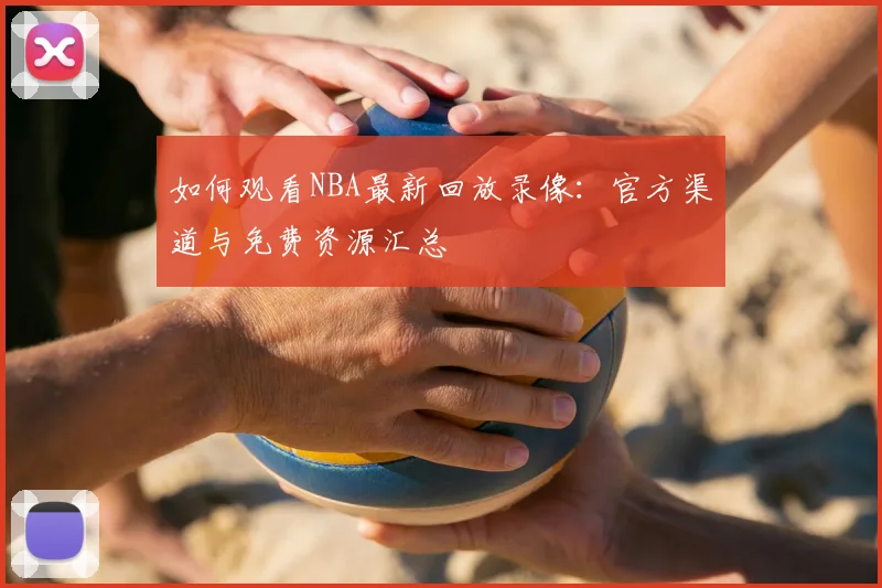 如何观看NBA最新回放录像：官方渠道与免费资源汇总
