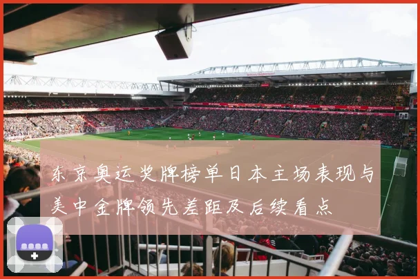 东京奥运奖牌榜单日本主场表现与美中金牌领先差距及后续看点