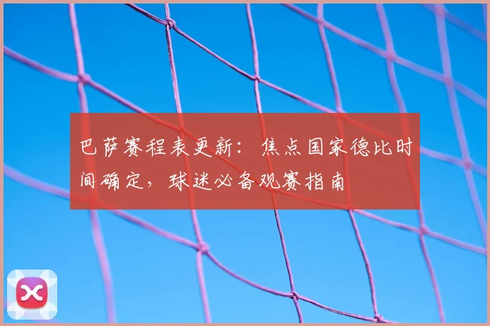 巴萨赛程表更新：焦点国家德比时间确定，球迷必备观赛指南