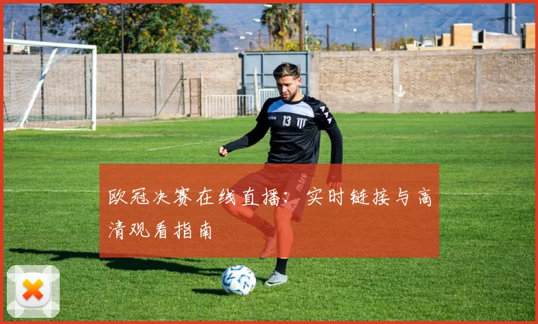 欧冠决赛在线直播：实时链接与高清观看指南