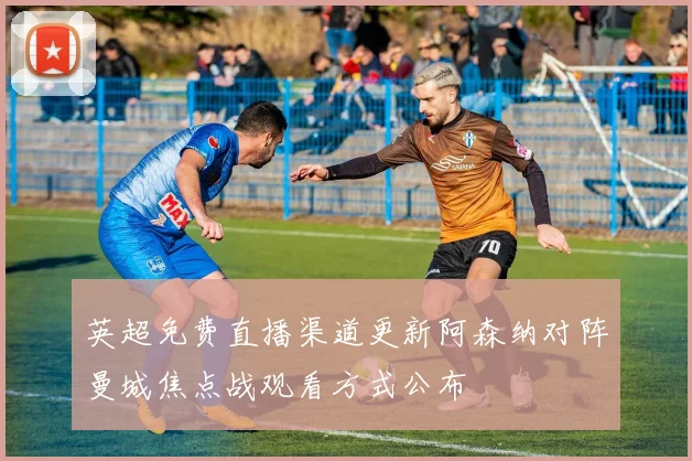 英超免费直播渠道更新阿森纳对阵曼城焦点战观看方式公布