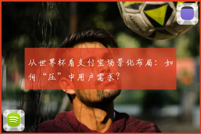 从世界杯看支付宝场景化布局：如何“压”中用户需求？