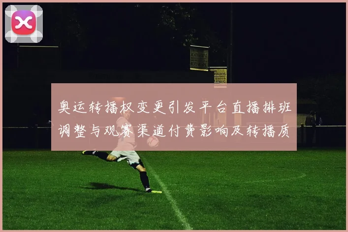 奥运转播权变更引发平台直播排班调整与观赛渠道付费影响及转播质量变化
