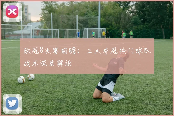 欧冠8决赛前瞻：三大夺冠热门球队战术深度解读