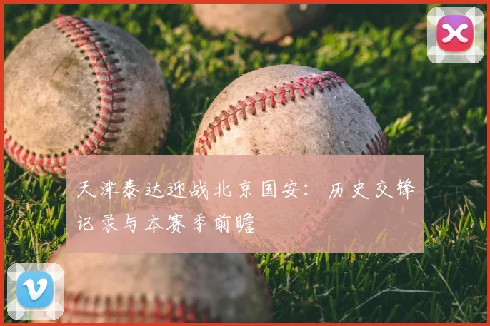 天津泰达迎战北京国安：历史交锋记录与本赛季前瞻