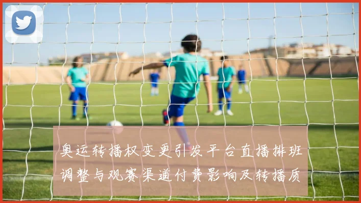 奥运转播权变更引发平台直播排班调整与观赛渠道付费影响及转播质量变化
