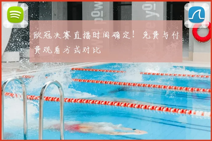 欧冠决赛直播时间确定！免费与付费观看方式对比