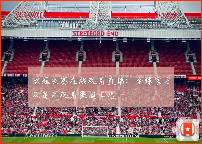 欧冠决赛在线观看直播：全球官方及备用观看渠道汇总