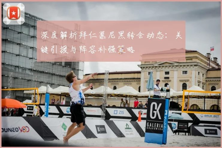 深度解析拜仁慕尼黑转会动态：关键引援与阵容补强策略