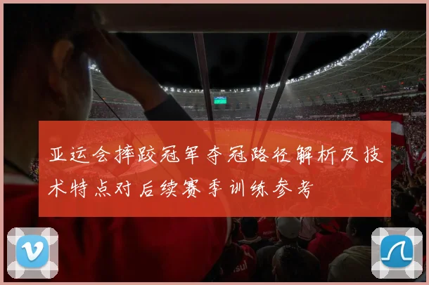 亚运会摔跤冠军夺冠路径解析及技术特点对后续赛季训练参考