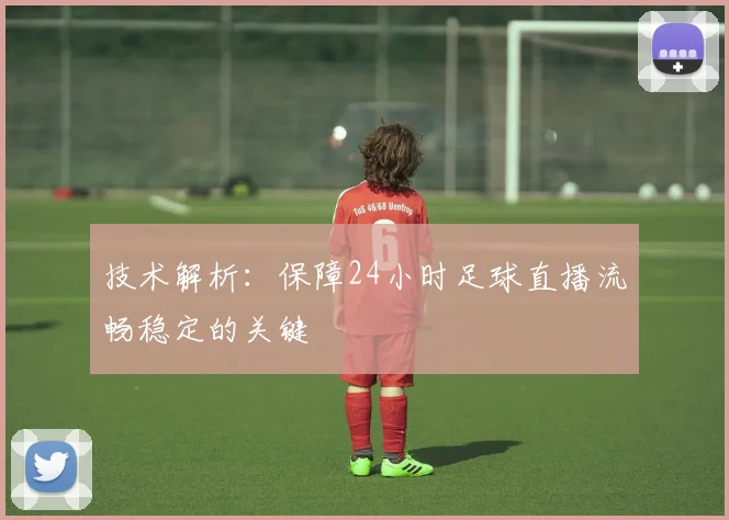 技术解析：保障24小时足球直播流畅稳定的关键