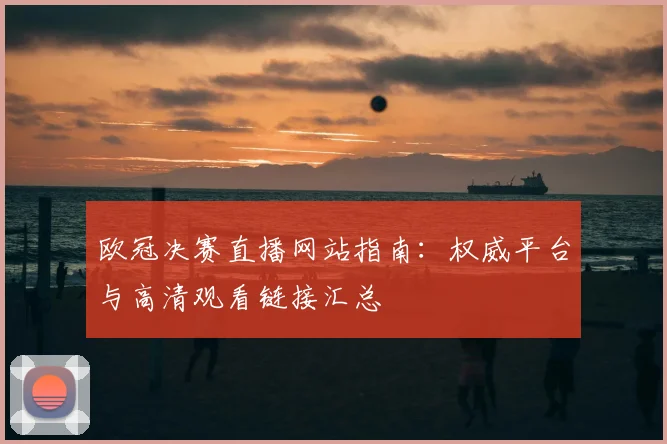 欧冠决赛直播网站指南：权威平台与高清观看链接汇总