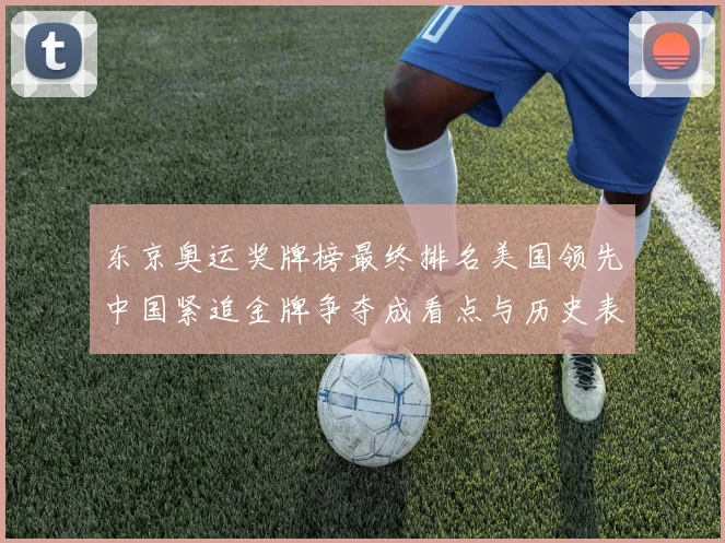 东京奥运奖牌榜最终排名美国领先中国紧追金牌争夺成看点与历史表现对比