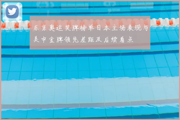 东京奥运奖牌榜单日本主场表现与美中金牌领先差距及后续看点