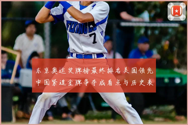 东京奥运奖牌榜最终排名美国领先中国紧追金牌争夺成看点与历史表现对比