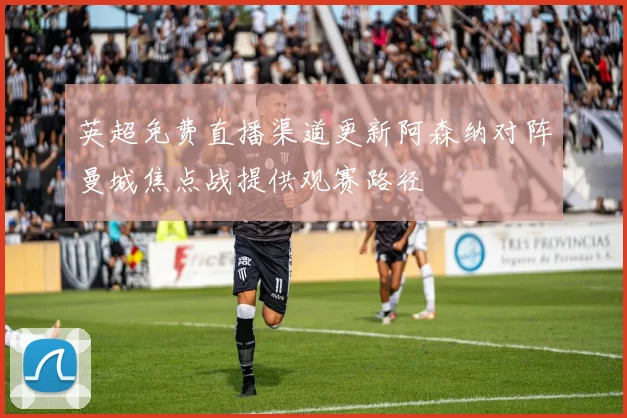 英超免费直播渠道更新阿森纳对阵曼城焦点战提供观赛路径